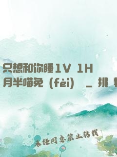 只想和你睡1V 1H月半喵免費(fèi)閱讀